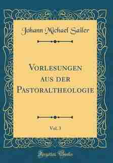 Vorlesungen aus der Pastoraltheologie, Vol. 3 (Classic Reprint) by Johann Michael Sailer
