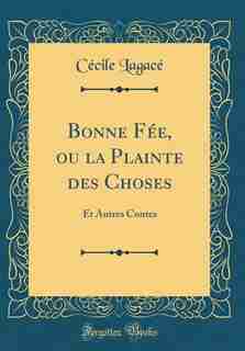 Bonne Fée, ou la Plainte des Choses: Et Autres Contes (Classic Reprint) by Cécile Lagacé