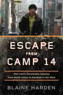 Escape From Camp 14: One Man's Remarkable Odyssey From North Korea To Freedom In The West by Blaine Harden