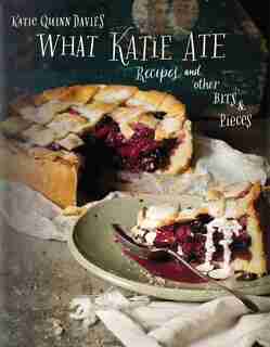 What Katie Ate: Recipes and Other Bits and Pieces by Katie Quinn Davies