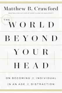 The World Beyond Your Head: On Becoming An Individual In An Age Of Distraction by Matthew B. Crawford