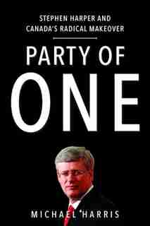 Party Of One: Stephen Harper And Canada's Radical Makeover by Michael Harris