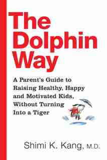 The Dolphin Way: A Parent's Guide To Raising Healthy, Happy And Motivated Kids, Without Turning by Shimi K Kang