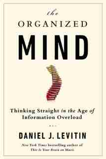 The Organized Mind: Thinking Straight In The Age Of Information Overload by Daniel J Levitin