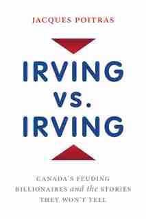 Irving Vs. Irving: Canada's Feuding Billionaires And The Stories They Won't Tell by Jacques Poitras
