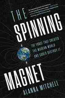 The Spinning Magnet: The Force That Created The Modern World And Could Destroy It by Alanna Mitchell