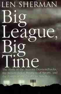 Big League, Big Time: The Birth Of The Arizona Diamonback, The Billion Daollar Business Of Sports by Len Sherman