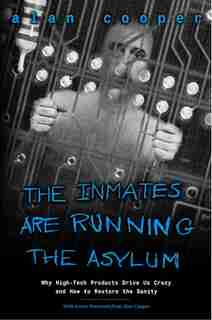 The Inmates Are Running the Asylum: Why High Tech Products Drive Us Crazy and How to Restore the Sanity by Alan Cooper