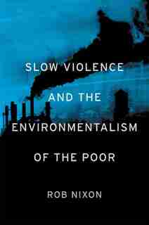 Slow Violence And The Environmentalism Of The Poor by Rob Nixon