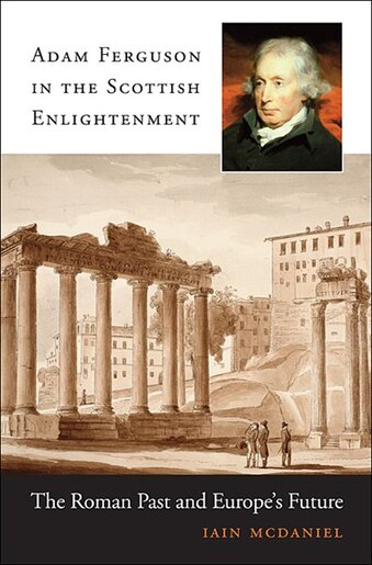 Adam Ferguson In The Scottish Enlightenment: The Roman Past And Europe's Future by Iain Mcdaniel