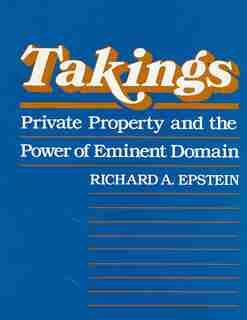 Takings: Private Property and the Power of Eminent Domain by Richard A. Epstein