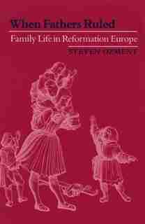 When Fathers Ruled: Family Life in Reformation Europe by Steven Ozment