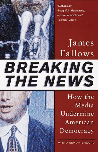Breaking The News: How The Media Undermine American Democracy by James Fallows