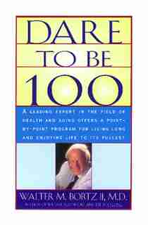 Dare To Be 100: 99 Steps To A Long, Healthy Life by Walter M. Bortzii