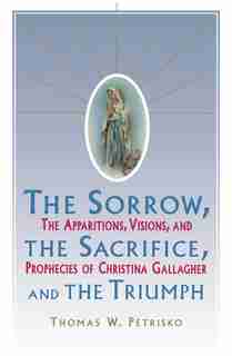 Sorrow, The Sacrifice, And The Triumph: The Apparitions, Visions, And Prophecies Of Christina Gallagher by Thomas Petrisko