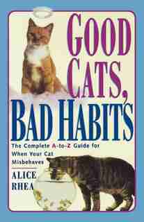 Good Cats, Bad Habits: The Complete A To Z Guide For When Your Cat Misbehaves by Alice Rhea