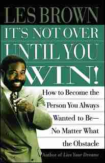 It's Not Over Until You Win: How to Become the Person You Always Wanted to Be No Matter What the Obstacle by Les Brown