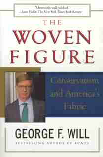 The WOVEN FIGURE: Conservatism and America's Fabric by George F. Will