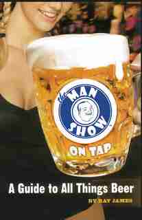 The Man Show on Tap: A Guide to All Things Beer by Ray James