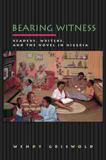 Bearing Witness: Readers, Writers, and the Novel in Nigeria by Wendy Griswold