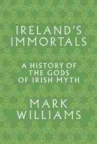 Ireland's Immortals: A History of the Gods of Irish Myth by Mark Williams