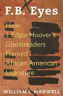 F.B. Eyes: How J. Edgar Hoover's Ghostreaders Framed African American Literature de William J. Maxwell