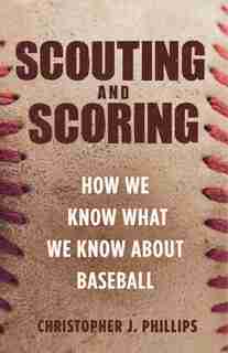 Scouting And Scoring: How We Know What We Know About Baseball by Christopher Phillips