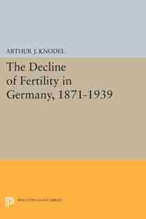 The Decline of Fertility in Germany, 1871-1939 by Arthur J. Knodel