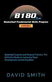 B180 Basketball Fundamental Skills Program: Basketball Coaches and Personal Trainers: The Definitive Guide to Improving Player Development and by David Smith