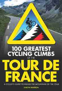 100 Greatest Cycling Climbs Of The Tour De France: A Cyclist's Guide To Riding The Mountains Of The Tour by Simon Warren