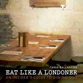 Eat Like A Londoner: An Insider's Guide To Dining Out by Tania Ballantine