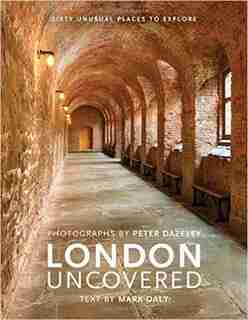 London Uncovered: Sixty Unusual Places To Explore by Mark Daly