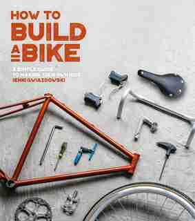 How To Build A Bike: A Simple Guide To Making Your Own Ride by Jenni Gwiazdowski