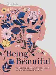 Being Beautiful: An Inspiring Anthology Of Wit And Wisdom On What It Means To Be Beautiful by Helen Gordon