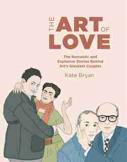The Art of Love: The Romantic And Explosive Stories Behind Art's Greatest Couples by Kate Bryan