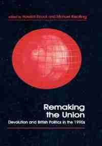 Remaking The Union: Devolution And British Politics In The 1990s by Howard Elcock