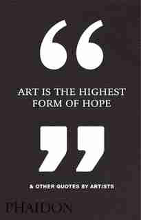 Art Is The Highest Form Of Hope & Other Quotes By Artists by Phaidon Editors