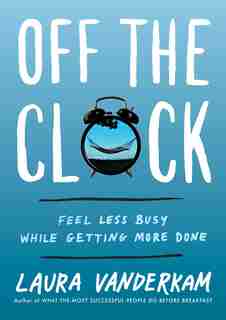 Off The Clock: Feel Less Busy While Getting More Done by Laura Vanderkam