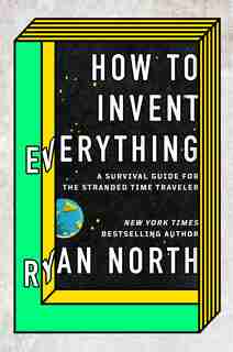 How To Invent Everything: A Survival Guide For The Stranded Time Traveler by Ryan North