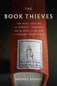 The Book Thieves: The Nazi Looting Of Europe's Libraries And The Race To Return A Literary Inheritance by Anders Rydell