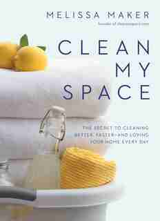 Clean My Space: The Secret To Cleaning Better, Faster--and Loving Your Home Every Day by Melissa Maker
