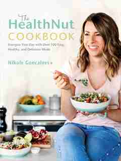 The Healthnut Cookbook: Energize Your Day With Over 100 Easy, Healthy, And Delicious Meals by Nikole Goncalves