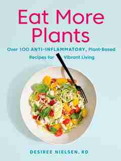 Eat More Plants: Over 100 Anti-inflammatory, Plant-based Recipes For Vibrant Living by Desiree Nielsen