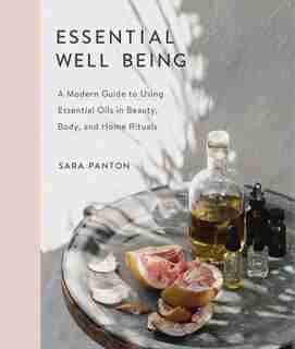 Essential Well Being: A Modern Guide To Using Essential Oils In Beauty, Body, And Home Rituals by Sara Panton