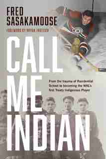 Call Me Indian: From The Trauma Of Residential School To Becoming The Nhl's First Treaty Indigenous Player by Fred Sasakamoose