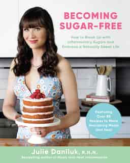 Becoming Sugar-free: How To Break Up With Inflammatory Sugars And Embrace A Naturally Sweet Life by Julie Daniluk