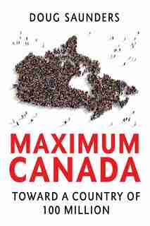 Maximum Canada: Toward A Country Of 100 Million by Doug Saunders