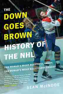 The Down Goes Brown History Of The Nhl: The World's Most Beautiful Sport, The World's Most Ridiculous League by Sean McIndoe