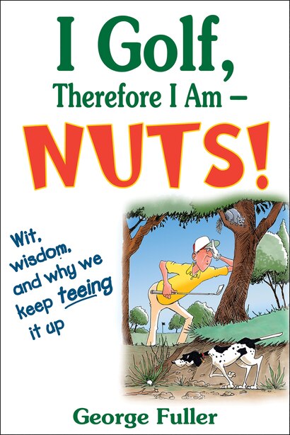 I Golf Therefore I Am--nuts!: Wit, wisdom, and why we keep teeing it up by George Fuller