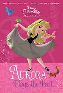 Disney Princess Beginnings: Aurora Plays The Part (disney Princess) by Tessa Roehl